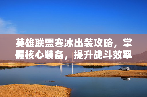 英雄联盟寒冰出装攻略，掌握核心装备，提升战斗效率