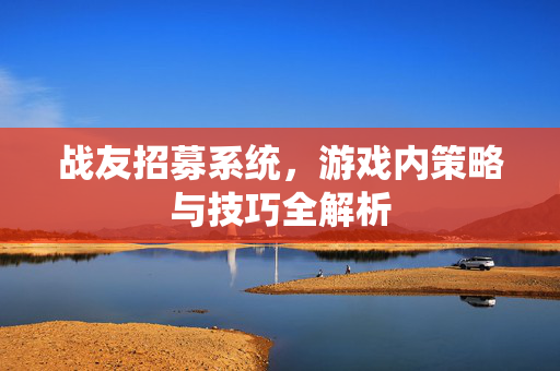 战友招募系统,游戏内策略与技巧全解析 战友招募系统,游戏内策略与技巧全解析