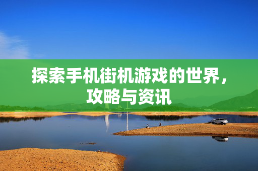 探索手机街机游戏的世界，攻略与资讯