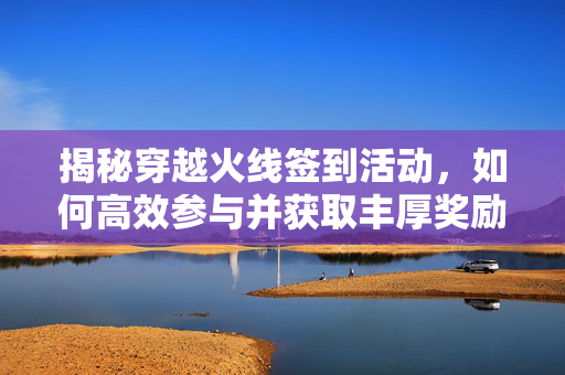 揭秘穿越火线签到活动，如何高效参与并获取丰厚奖励