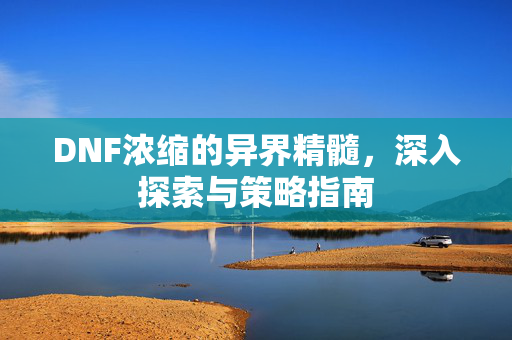 DNF浓缩的异界精髓，深入探索与策略指南
