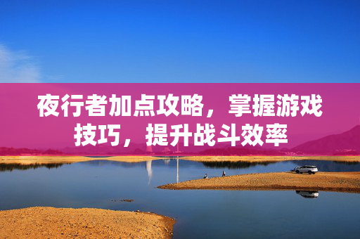 夜行者加点攻略,掌握游戏技巧,提升战斗效率 夜行者加点攻略,掌握游戏技巧,提升战斗效率