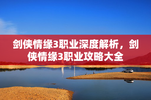 剑侠情缘3职业深度解析，剑侠情缘3职业攻略大全
