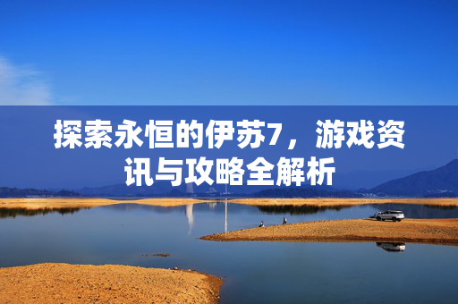 探索永恒的伊苏7,游戏资讯与攻略全解析 探索永恒的伊苏7,游戏资讯与攻略全解析