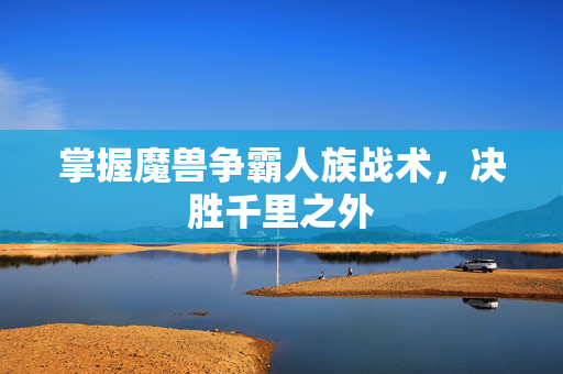 掌握魔兽争霸人族战术,决胜千里之外 掌握魔兽争霸人族战术,决胜千里之外
