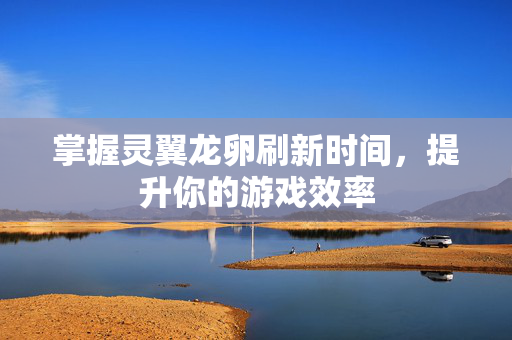 掌握灵翼龙卵刷新时间，提升你的游戏效率