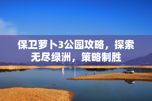 保卫萝卜3公园攻略，探索无尽绿洲，策略制胜