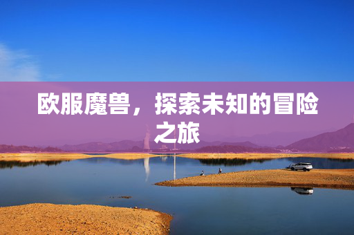 欧服魔兽，探索未知的冒险之旅