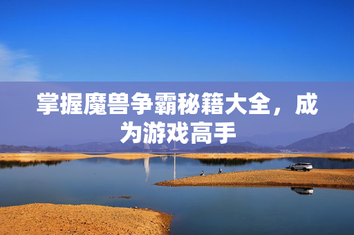 掌握魔兽争霸秘籍大全,成为游戏高手 掌握魔兽争霸秘籍大全,成为游戏高手