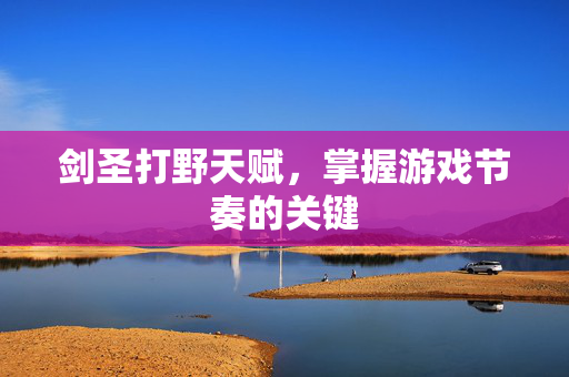 剑圣打野天赋，掌握游戏节奏的关键