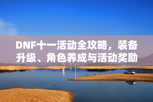 DNF十一活动全攻略,装备升级、角色养成与活动奖励 DNF十一活动全攻略,装备升级、角色养成与活动奖励