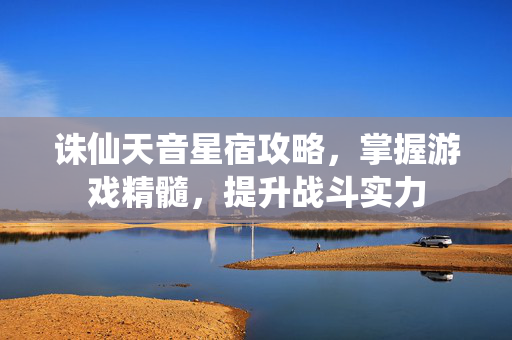 诛仙天音星宿攻略，掌握游戏精髓，提升战斗实力