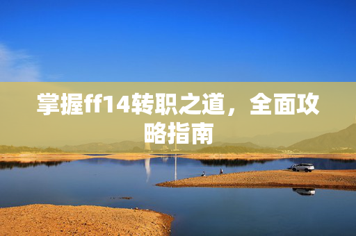 掌握ff14转职之道，全面攻略指南