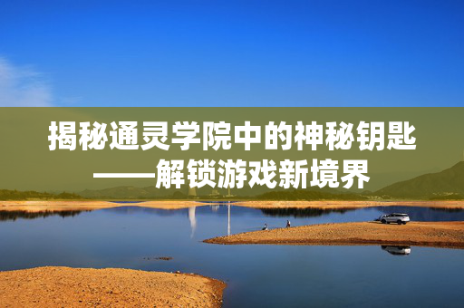 揭秘通灵学院中的神秘钥匙——解锁游戏新境界