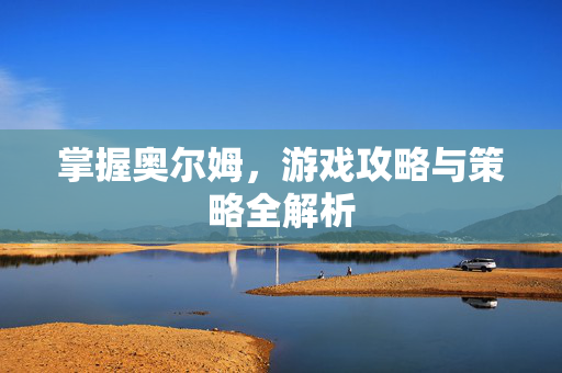 掌握奥尔姆,游戏攻略与策略全解析 掌握奥尔姆,游戏攻略与策略全解析