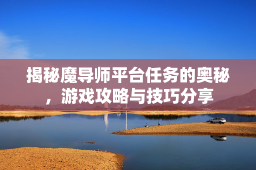 揭秘魔导师平台任务的奥秘，游戏攻略与技巧分享