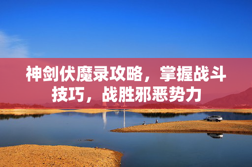神剑伏魔录攻略，掌握战斗技巧，战胜邪恶势力