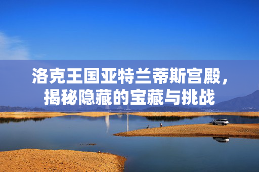 洛克王国亚特兰蒂斯宫殿，揭秘隐藏的宝藏与挑战