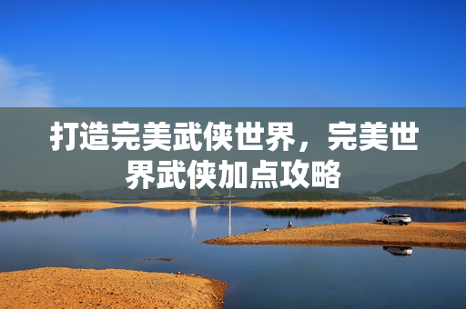 打造完美武侠世界，完美世界武侠加点攻略