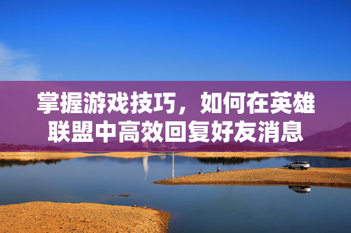 掌握游戏技巧，如何在英雄联盟中高效回复好友消息