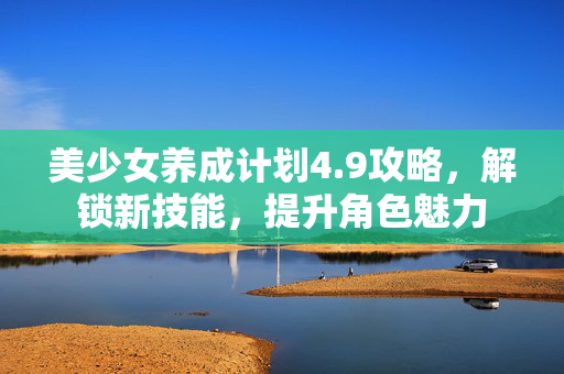 美少女养成计划4.9攻略，解锁新技能，提升角色魅力