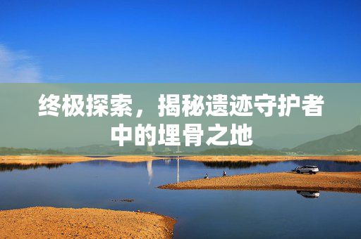 终极探索，揭秘遗迹守护者中的埋骨之地