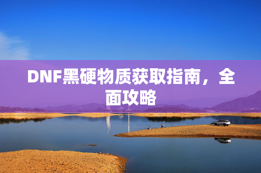 DNF黑硬物质获取指南，全面攻略