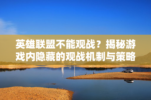 英雄联盟不能观战？揭秘游戏内隐藏的观战机制与策略