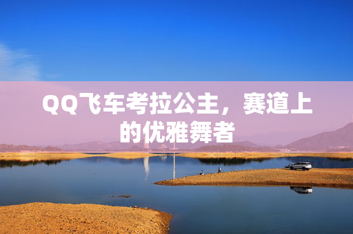 QQ飞车考拉公主,赛道上的优雅舞者 QQ飞车考拉公主,赛道上的优雅舞者