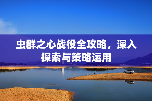 虫群之心战役全攻略，深入探索与策略运用