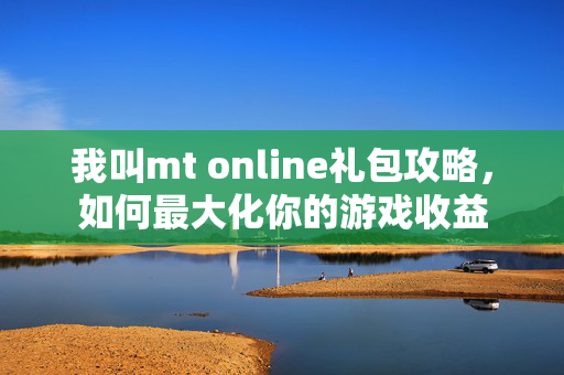 我叫mt online礼包攻略，如何最大化你的游戏收益