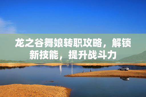 龙之谷舞娘转职攻略，解锁新技能，提升战斗力