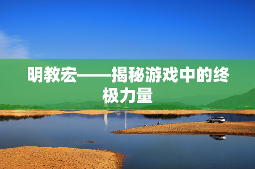 明教宏——揭秘游戏中的终极力量 明教宏——揭秘游戏中的终极力量