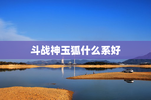 斗战神玉狐什么系好 斗战神玉狐什么系好