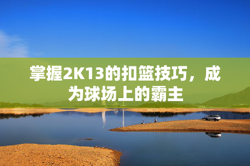 掌握2K13的扣篮技巧,成为球场上的霸主 掌握2K13的扣篮技巧,成为球场上的霸主