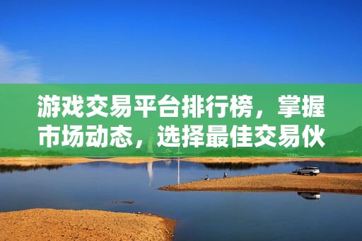 游戏交易平台排行榜，掌握市场动态，选择最佳交易伙伴