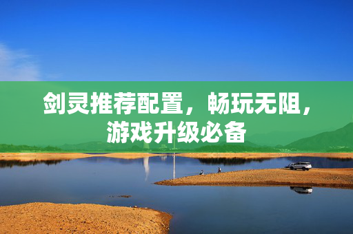 剑灵推荐配置,畅玩无阻,游戏升级必备 剑灵推荐配置,畅玩无阻,游戏升级必备