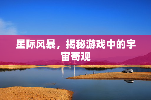 星际风暴,揭秘游戏中的宇宙奇观 星际风暴,揭秘游戏中的宇宙奇观