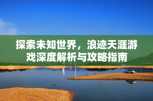 探索未知世界,浪迹天涯游戏深度解析与攻略指南 探索未知世界,浪迹天涯游戏深度解析与攻略指南