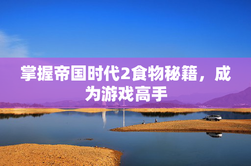 掌握帝国时代2食物秘籍，成为游戏高手