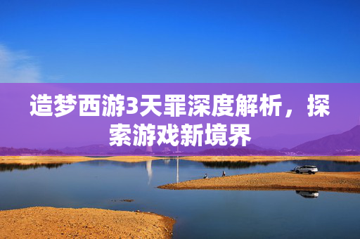 造梦西游3天罪深度解析，探索游戏新境界