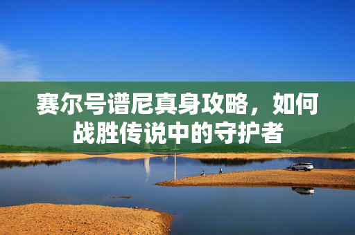赛尔号谱尼真身攻略，如何战胜传说中的守护者