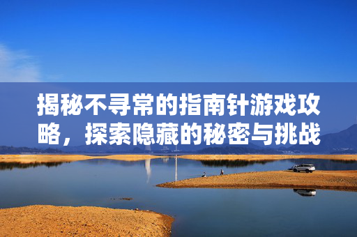 揭秘不寻常的指南针游戏攻略，探索隐藏的秘密与挑战