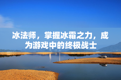 冰法师,掌握冰霜之力,成为游戏中的终极战士 冰法师,掌握冰霜之力,成为游戏中的终极战士