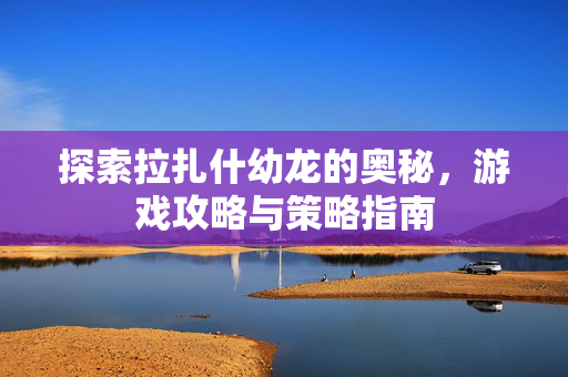 探索拉扎什幼龙的奥秘，游戏攻略与策略指南