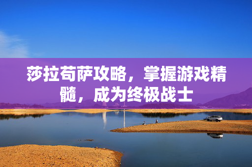 莎拉苟萨攻略，掌握游戏精髓，成为终极战士