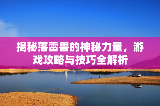 揭秘落雷兽的神秘力量,游戏攻略与技巧全解析 揭秘落雷兽的神秘力量,游戏攻略与技巧全解析