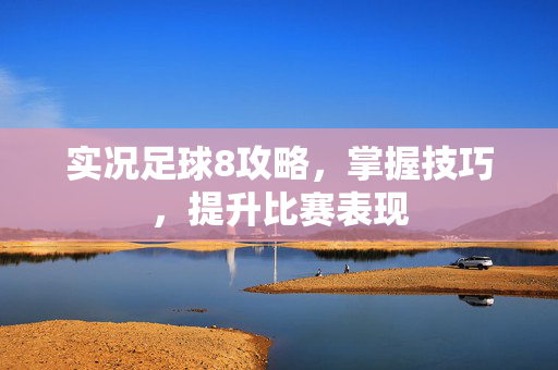 实况足球8攻略，掌握技巧，提升比赛表现