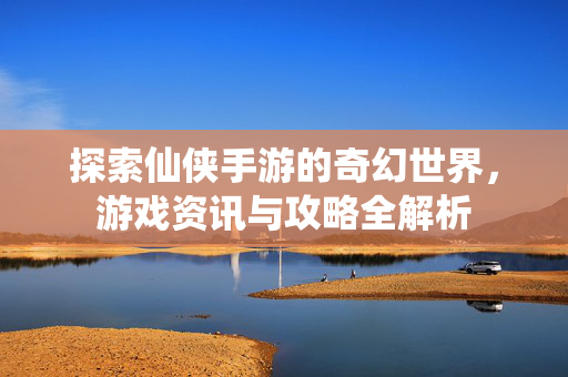 探索仙侠手游的奇幻世界,游戏资讯与攻略全解析 探索仙侠手游的奇幻世界,游戏资讯与攻略全解析