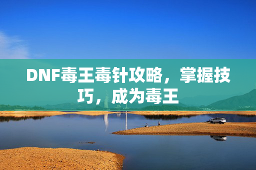 DNF毒王毒针攻略，掌握技巧，成为毒王